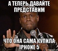 а теперь давайте представим что она сама купила iphone 5