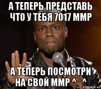 а теперь представь что у тебя 7017 ммр а теперь посмотри на свой ммр ^_^