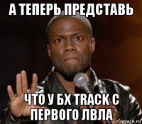 а теперь представь что у бх track с первого лвла