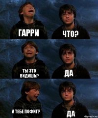 ГАРРИ Что? Ты это видишь? Да И тебе пофиг? Да