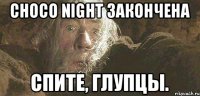 Choco night закончена Спите, глупцы.