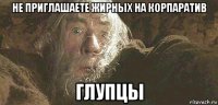 не приглашаете жирных на корпаратив глупцы