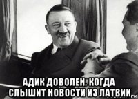  адик доволен, когда слышит новости из латвии