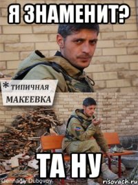 я знаменит? Та ну