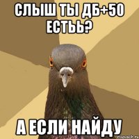 слыш ты дб+50 естьь? А если найду