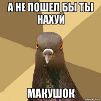 а не пошел бы ты нахуй макушок