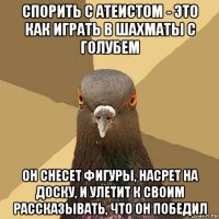 спорить с атеистом - это как играть в шахматы с голубем он снесет фигуры, насрет на доску, и улетит к своим рассказывать, что он победил