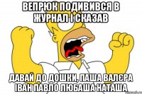 Вепрюк подивився в журнал і сказав Давай до дошки, Паша Валєра Іван Павло Любаша Наташа