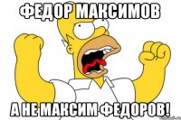 Федор Максимов а не Максим Федоров!