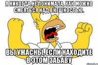 я никогда не понимала, как можно смеяться над внешностью. Вы ужасны, ЕСЛИ находите в этом забаву