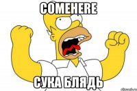 ComeHere Сука блядь