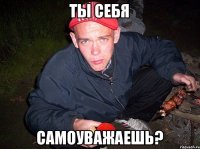 ТЫ СЕБЯ САМОУВАЖАЕШЬ?