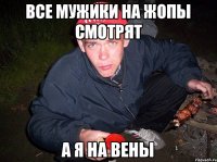 Все мужики на жопы смотрят а я на вены