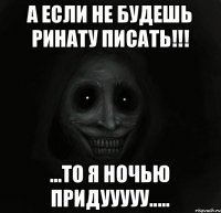 А если не будешь Ринату писать!!! ...То я ночью придууууу.....