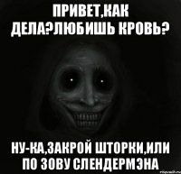 Привет,как дела?Любишь кровь? Ну-ка,закрой шторки,или по зову Слендермэна