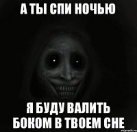 А ты спи ночью Я буду валить боком в твоем сне