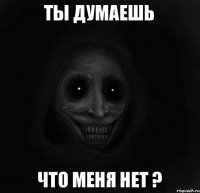 ты думаешь что меня нет ?