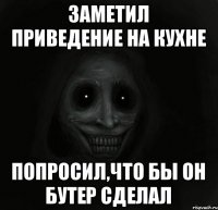 заметил приведение на кухне попросил,что бы он бутер сделал