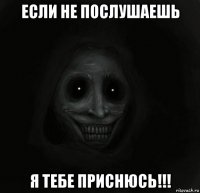 Если не послушаешь я тебе приснюсь!!!