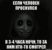 Если человек проснулся в 3-4 часа ночи, то за ним кто-то cмотрел