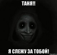 таня!! я слежу за тобой!