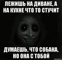 лежишь на диване, а на кухне что то стучит думаешь, что собака, но она с тобой