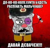 до-ко-ко-коле хунта будєть распінать мальчікав? давай дєвачєк!!!