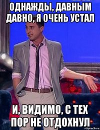 однажды, давным давно, я очень устал и, видимо, с тех пор не отдохнул