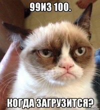 99из 100. когда загрузится?