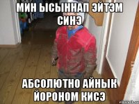 Мин ысыннап эйтэм синэ абсолютно айнык йороном кисэ