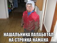  нашальника папаботал на стройка намана
