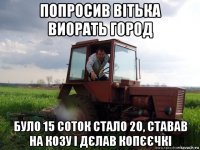 попросив вітька виорать город було 15 соток стало 20, ставав на козу і дєлав копєєчкі