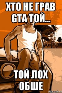 Хто не грав GTA той... той лох обше