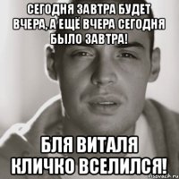 сегодня завтра будет вчера, а ещё вчера сегодня было завтра! Бля Виталя Кличко вселился!