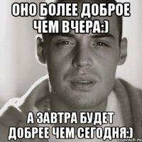 Оно более доброе чем вчера:) А завтра будет добрее чем сегодня:)