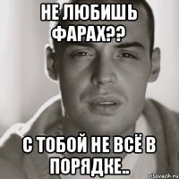 Не Любишь Фарах?? С тобой не всё в порядке..