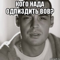 Кого нада одпиздить Вов? 