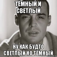 тёмный и светлый ну как будто светлый но тёмный