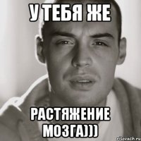 У тебя же Растяжение мозга)))