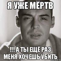 Я уже мёртв !!! А ты ещё раз меня хочешь убить