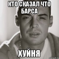 кто сказал что барса хуйня