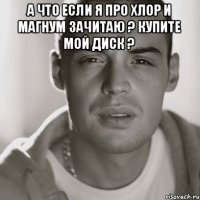 а что если я про Хлор и Магнум зачитаю ? Купите мой диск ? 