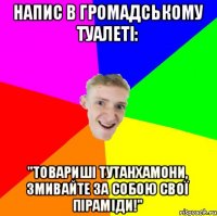 Напис в громадському туалеті: "Товариші Тутанхамони, змивайте за собою свої піраміди!"