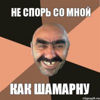 НЕ СПОРЬ СО МНОЙ КАК ШАМАРНУ