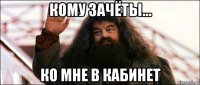 кому зачёты... ко мне в кабинет