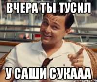 Вчера ты тусил У Саши сукааа