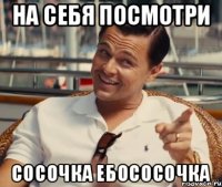 на себя посмотри сосочка ебососочка