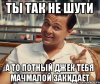 Ты так не шути а то Потный Джек тебя мачмалой закидает