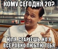 кому сегодня 20? Юля, стареешь, но я все ровно люблю тебя