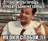 Значит ты хочешь ограбить банк?Не хорошо! Ну ок я с тобой..)))